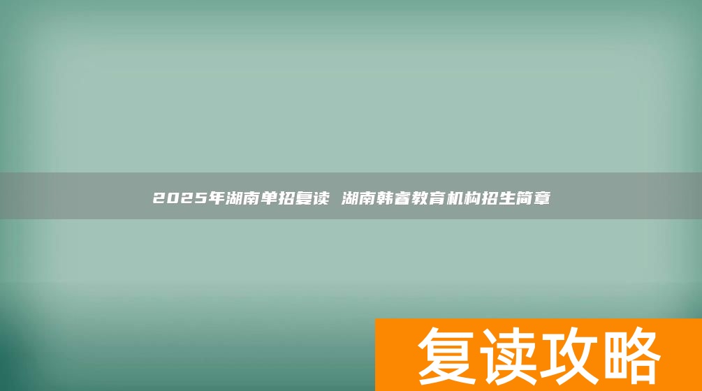 2025年湖南单招复读 湖南韩睿教育机构招生简章