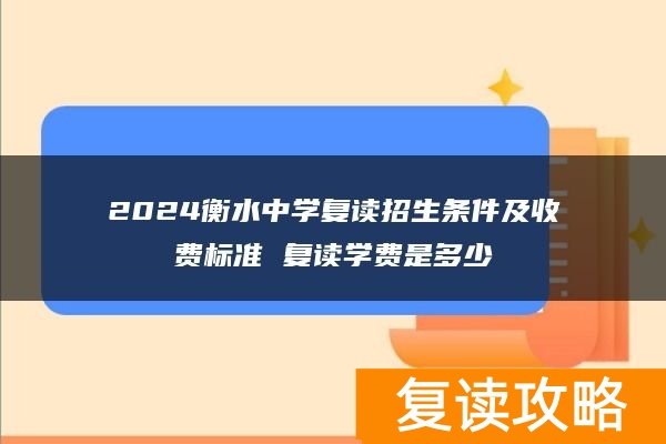 2024衡水中学复读招生条件及收费标准 复读学费是多少