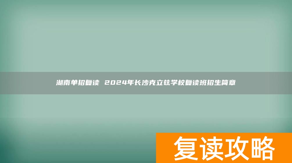 湖南单招复读 2024年长沙克立兹学校复读班招生简章