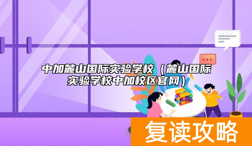 中加麓山国际实验学校（麓山国际实验学校中加校区官网）