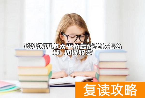 长沙浏阳市太平桥复读学校怎么样 如何收费