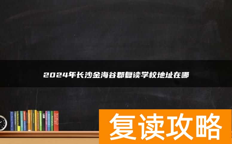 2024年长沙金海谷郡复读学校地址在哪