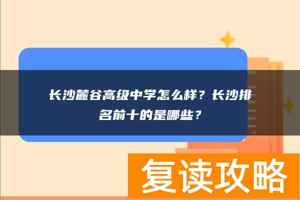 长沙麓谷高级中学怎么样？长沙排名前十的是哪些？