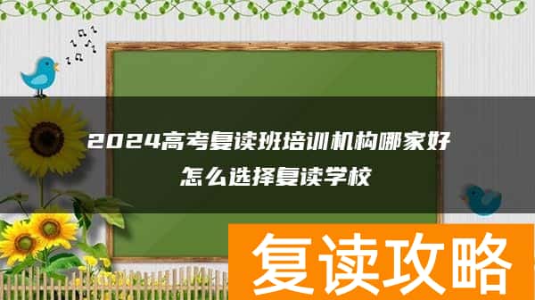 2024高考复读班培训机构哪家好 怎么选择复读学校