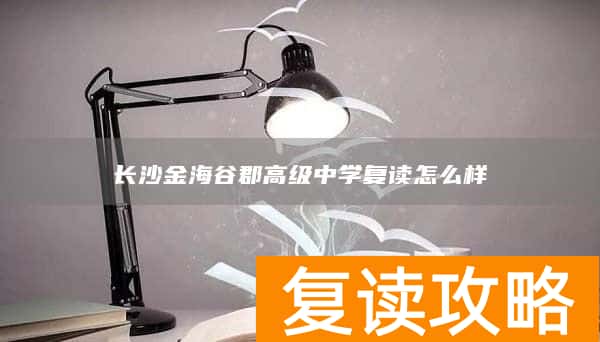 长沙金海谷郡高级中学复读怎么样