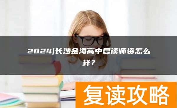 2024|长沙金海高中复读师资怎么样？