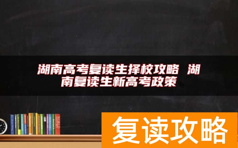 湖南高考复读生择校攻略 湖南复读生新高考政策