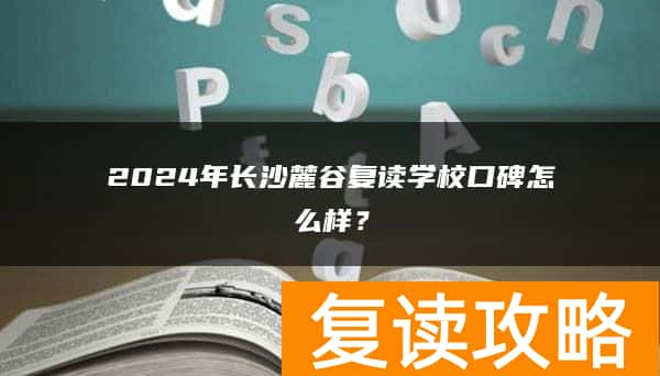2024年长沙麓谷复读学校口碑怎么样？